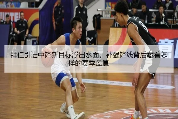拜仁引进中锋新目标浮出水面，补强锋线背后藏着怎样的赛季盘算